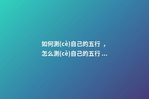 如何測(cè)自己的五行，怎么測(cè)自己的五行 如何測(cè)算自己的五行，怎樣測(cè)算自己的五行